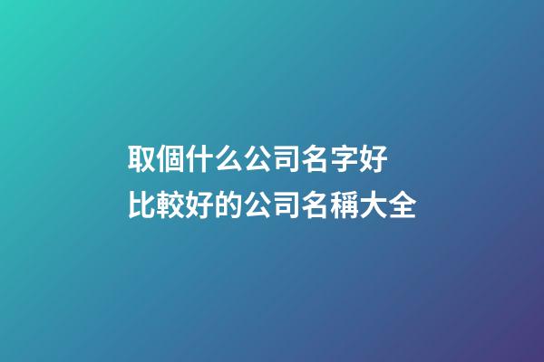 取個什么公司名字好 比較好的公司名稱大全-第1張-公司起名-玄機派